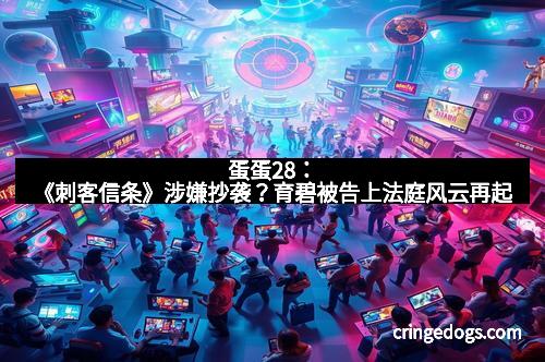 蛋蛋28：《刺客信条》涉嫌抄袭？育碧被告上法庭风云再起