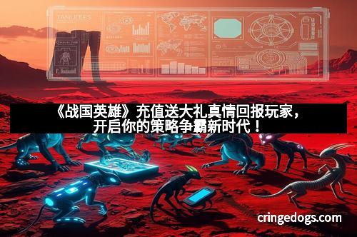 《战国英雄》充值送大礼真情回报玩家，开启你的策略争霸新时代！