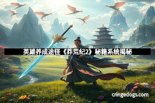 英雄养成途径《莽荒纪2》秘籍系统揭秘