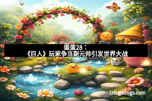 蛋蛋28：《巨人》玩家争当副元帅引发世界大战